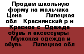 Продам школьную форму на мальчика › Цена ­ 2 000 - Липецкая обл., Краснинский р-н, Красное с. Одежда, обувь и аксессуары » Мужская одежда и обувь   . Липецкая обл.